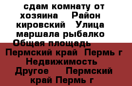 сдам комнату от хозяина  › Район ­ кировский › Улица ­ маршала рыбалко › Общая площадь ­ 14 - Пермский край, Пермь г. Недвижимость » Другое   . Пермский край,Пермь г.